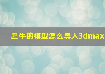 犀牛的模型怎么导入3dmax