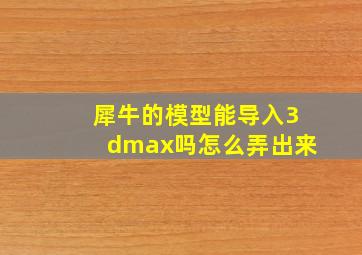 犀牛的模型能导入3dmax吗怎么弄出来