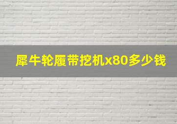 犀牛轮履带挖机x80多少钱