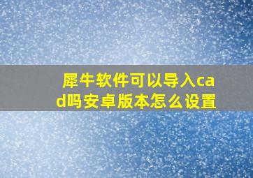 犀牛软件可以导入cad吗安卓版本怎么设置