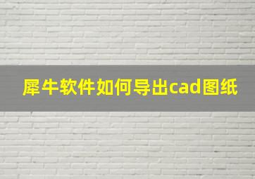 犀牛软件如何导出cad图纸