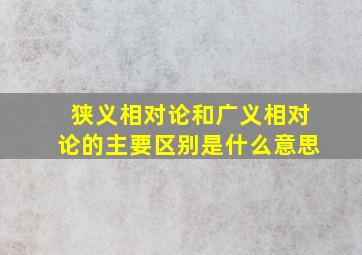 狭义相对论和广义相对论的主要区别是什么意思