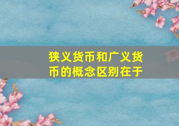 狭义货币和广义货币的概念区别在于