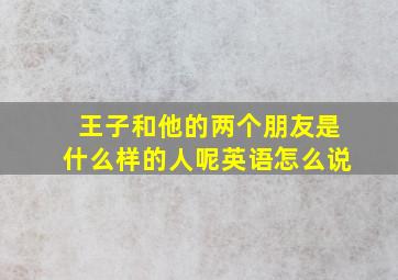 王子和他的两个朋友是什么样的人呢英语怎么说