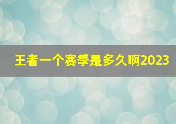 王者一个赛季是多久啊2023