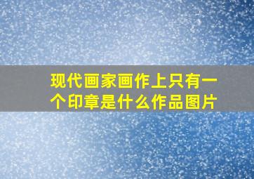 现代画家画作上只有一个印章是什么作品图片