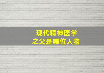 现代精神医学之父是哪位人物