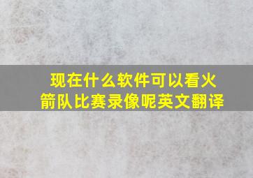 现在什么软件可以看火箭队比赛录像呢英文翻译