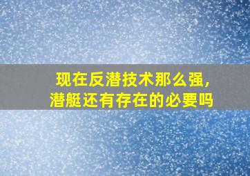 现在反潜技术那么强,潜艇还有存在的必要吗