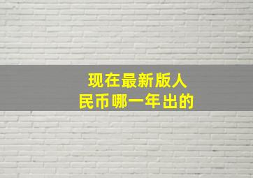 现在最新版人民币哪一年出的