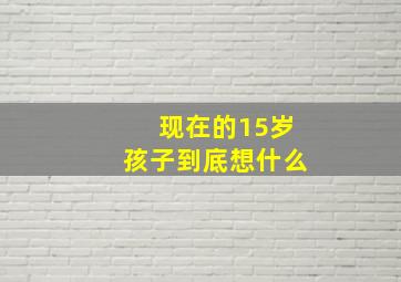 现在的15岁孩子到底想什么