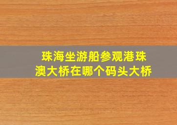 珠海坐游船参观港珠澳大桥在哪个码头大桥