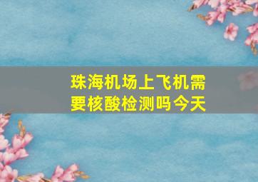 珠海机场上飞机需要核酸检测吗今天