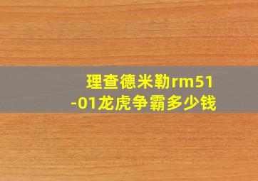 理查德米勒rm51-01龙虎争霸多少钱