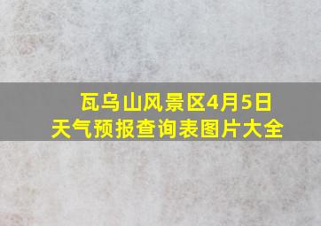 瓦乌山风景区4月5日天气预报查询表图片大全