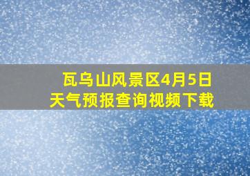 瓦乌山风景区4月5日天气预报查询视频下载