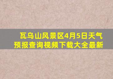 瓦乌山风景区4月5日天气预报查询视频下载大全最新