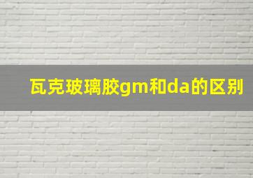 瓦克玻璃胶gm和da的区别