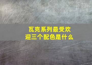 瓦克系列最受欢迎三个配色是什么