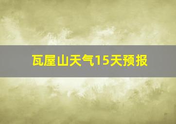 瓦屋山天气15天预报