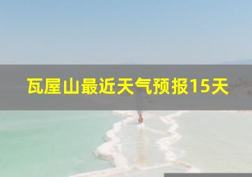 瓦屋山最近天气预报15天