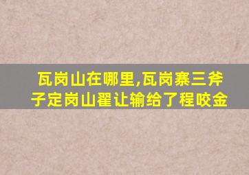 瓦岗山在哪里,瓦岗寨三斧子定岗山翟让输给了程咬金