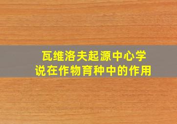 瓦维洛夫起源中心学说在作物育种中的作用