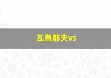 瓦鲁耶夫vs