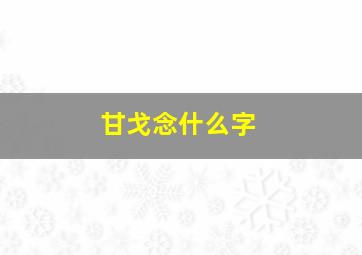 甘戈念什么字