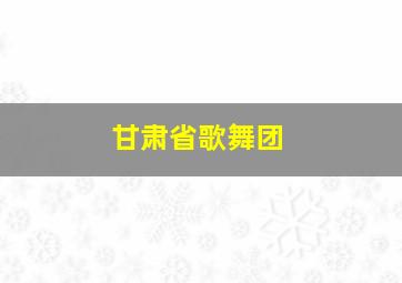 甘肃省歌舞团