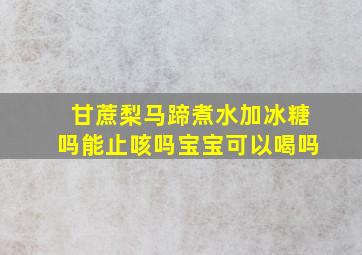 甘蔗梨马蹄煮水加冰糖吗能止咳吗宝宝可以喝吗