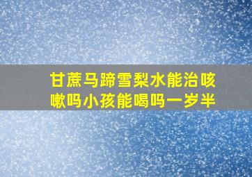 甘蔗马蹄雪梨水能治咳嗽吗小孩能喝吗一岁半