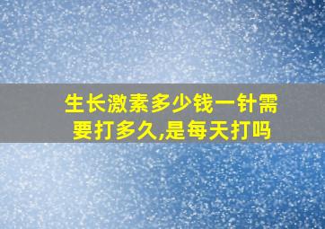 生长激素多少钱一针需要打多久,是每天打吗