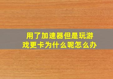 用了加速器但是玩游戏更卡为什么呢怎么办