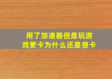 用了加速器但是玩游戏更卡为什么还是很卡