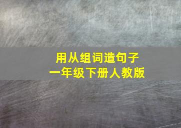 用从组词造句子一年级下册人教版