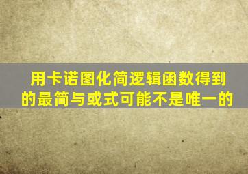 用卡诺图化简逻辑函数得到的最简与或式可能不是唯一的