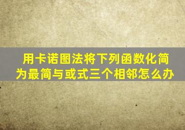 用卡诺图法将下列函数化简为最简与或式三个相邻怎么办