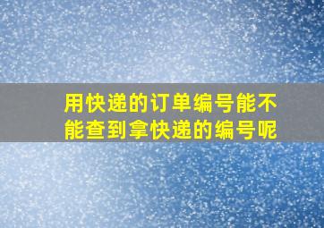 用快递的订单编号能不能查到拿快递的编号呢