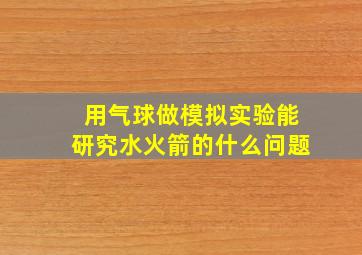 用气球做模拟实验能研究水火箭的什么问题