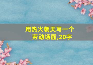 用热火朝天写一个劳动场面,20字