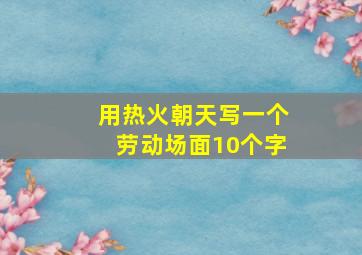 用热火朝天写一个劳动场面10个字