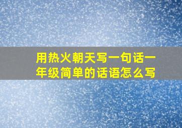 用热火朝天写一句话一年级简单的话语怎么写