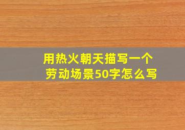 用热火朝天描写一个劳动场景50字怎么写