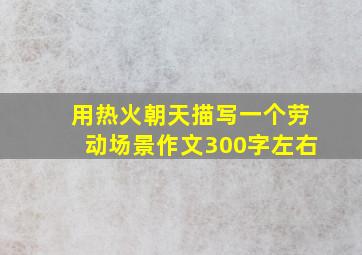 用热火朝天描写一个劳动场景作文300字左右