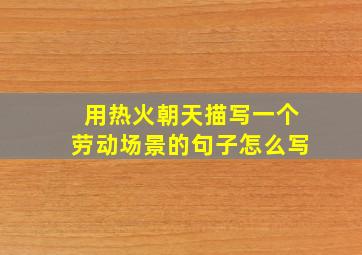 用热火朝天描写一个劳动场景的句子怎么写