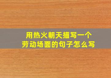 用热火朝天描写一个劳动场面的句子怎么写