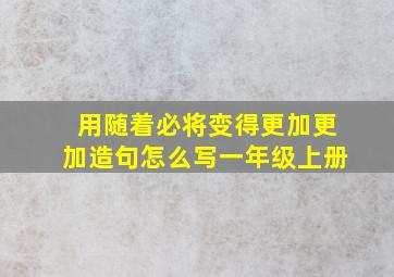 用随着必将变得更加更加造句怎么写一年级上册