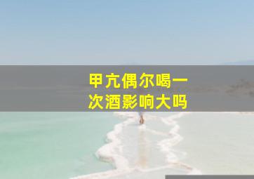 甲亢偶尔喝一次酒影响大吗