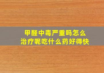 甲醛中毒严重吗怎么治疗呢吃什么药好得快